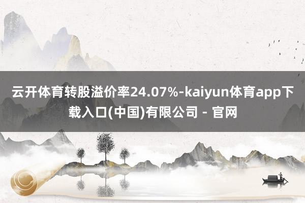 云开体育转股溢价率24.07%-kaiyun体育app下载入口(中国)有限公司 - 官网