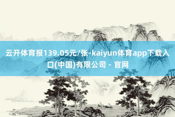云开体育报139.05元/张-kaiyun体育app下载入口(中国)有限公司 - 官网