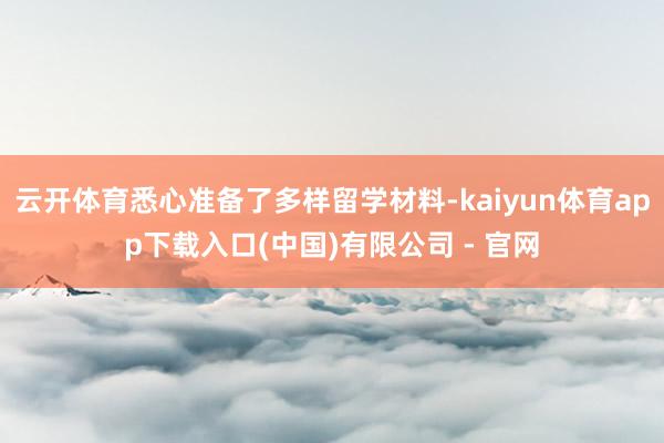 云开体育悉心准备了多样留学材料-kaiyun体育app下载入口(中国)有限公司 - 官网