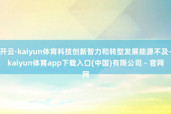 开云·kaiyun体育科技创新智力和转型发展能源不及-kaiyun体育app下载入口(中国)有限公司 - 官网