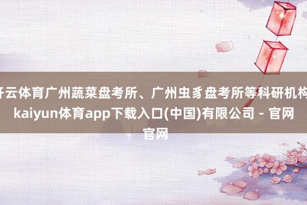 开云体育广州蔬菜盘考所、广州虫豸盘考所等科研机构-kaiyun体育app下载入口(中国)有限公司 - 官网