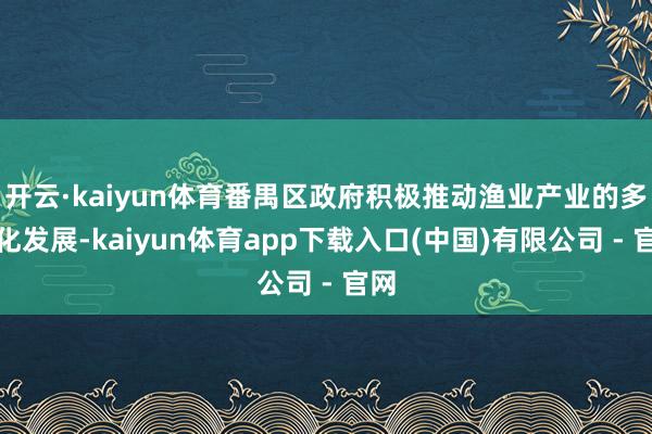 开云·kaiyun体育番禺区政府积极推动渔业产业的多元化发展-kaiyun体育app下载入口(中国)有限公司 - 官网