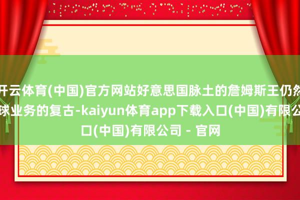 开云体育(中国)官方网站好意思国脉土的詹姆斯王仍然是耐克篮球业务的复古-kaiyun体育app下载入口(中国)有限公司 - 官网