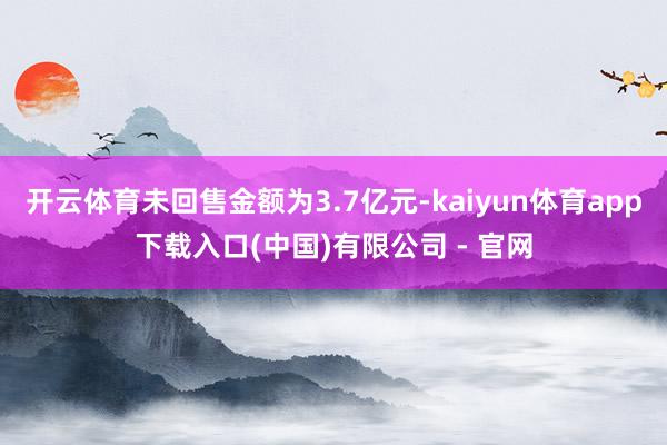 开云体育未回售金额为3.7亿元-kaiyun体育app下载入口(中国)有限公司 - 官网