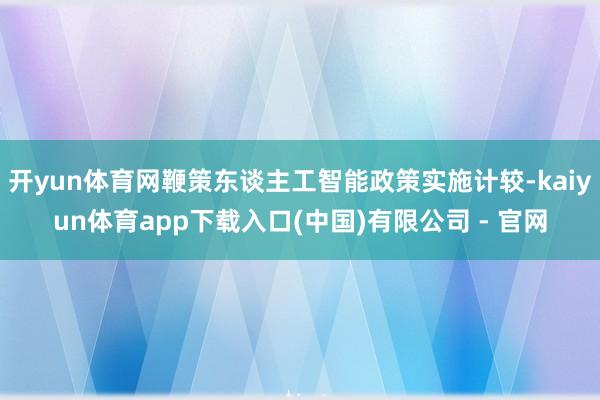 开yun体育网鞭策东谈主工智能政策实施计较-kaiyun体育app下载入口(中国)有限公司 - 官网
