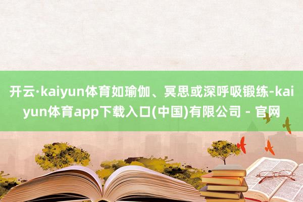开云·kaiyun体育如瑜伽、冥思或深呼吸锻练-kaiyun体育app下载入口(中国)有限公司 - 官网