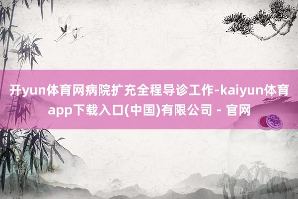 开yun体育网病院扩充全程导诊工作-kaiyun体育app下载入口(中国)有限公司 - 官网