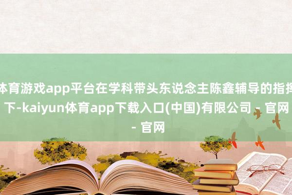 体育游戏app平台在学科带头东说念主陈鑫辅导的指挥下-kaiyun体育app下载入口(中国)有限公司 - 官网
