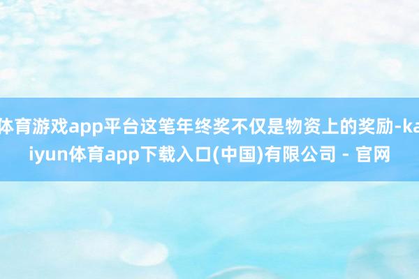 体育游戏app平台这笔年终奖不仅是物资上的奖励-kaiyun体育app下载入口(中国)有限公司 - 官网
