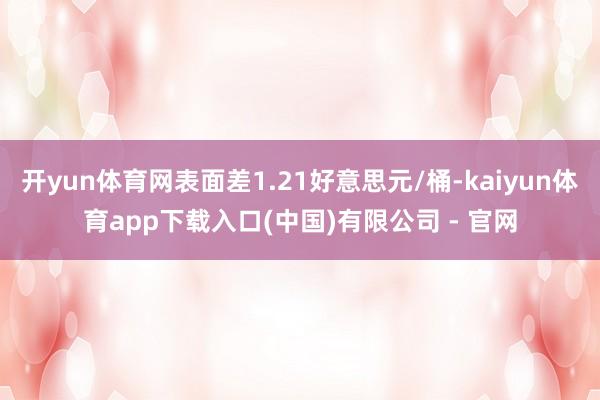 开yun体育网表面差1.21好意思元/桶-kaiyun体育app下载入口(中国)有限公司 - 官网