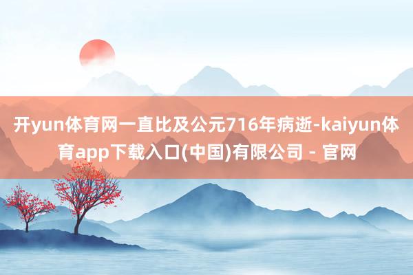 开yun体育网一直比及公元716年病逝-kaiyun体育app下载入口(中国)有限公司 - 官网