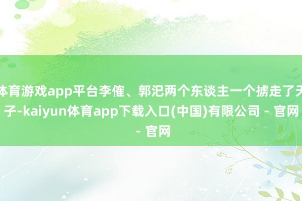 体育游戏app平台李傕、郭汜两个东谈主一个掳走了天子-kaiyun体育app下载入口(中国)有限公司 - 官网