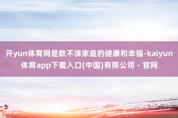 开yun体育网是数不清家庭的健康和幸福-kaiyun体育app下载入口(中国)有限公司 - 官网