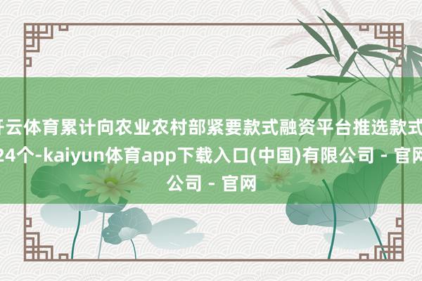 开云体育累计向农业农村部紧要款式融资平台推选款式224个-kaiyun体育app下载入口(中国)有限公司 - 官网