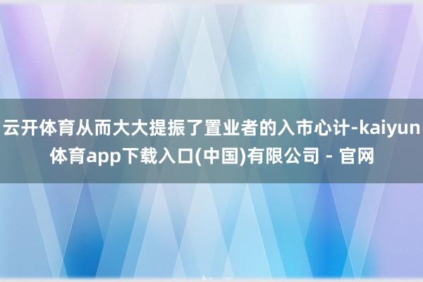 云开体育从而大大提振了置业者的入市心计-kaiyun体育app下载入口(中国)有限公司 - 官网