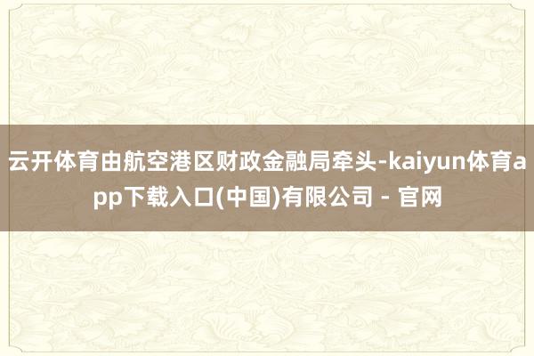 云开体育由航空港区财政金融局牵头-kaiyun体育app下载入口(中国)有限公司 - 官网