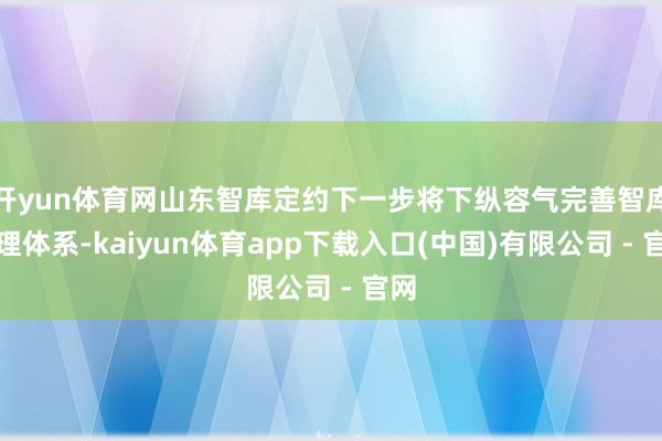 开yun体育网山东智库定约下一步将下纵容气完善智库处理体系-kaiyun体育app下载入口(中国)有限公司 - 官网