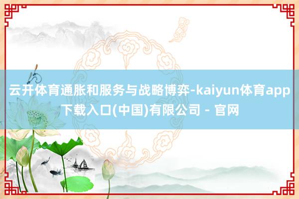 云开体育通胀和服务与战略博弈-kaiyun体育app下载入口(中国)有限公司 - 官网