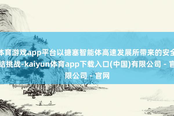体育游戏app平台以搪塞智能体高速发展所带来的安全联结挑战-kaiyun体育app下载入口(中国)有限公司 - 官网