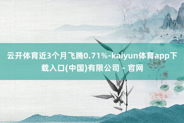 云开体育近3个月飞腾0.71%-kaiyun体育app下载入口(中国)有限公司 - 官网