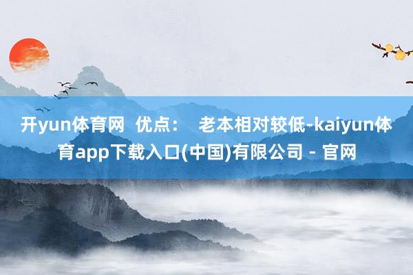 开yun体育网  优点：  老本相对较低-kaiyun体育app下载入口(中国)有限公司 - 官网