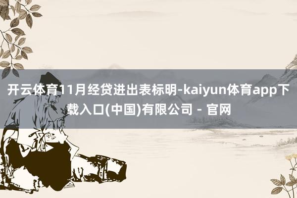 开云体育11月经贷进出表标明-kaiyun体育app下载入口(中国)有限公司 - 官网