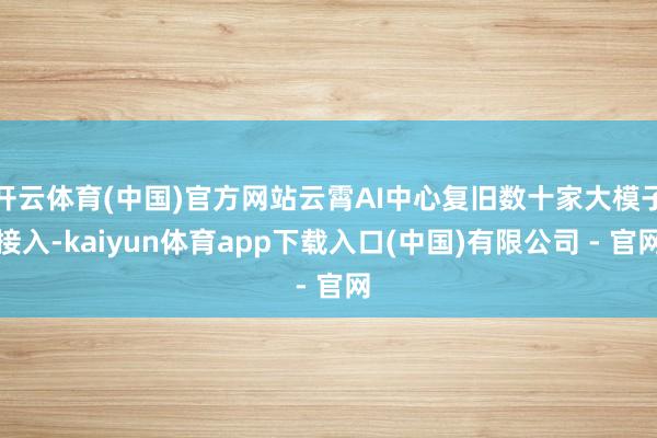 开云体育(中国)官方网站云霄AI中心复旧数十家大模子接入-kaiyun体育app下载入口(中国)有限公司 - 官网