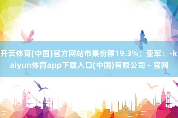 开云体育(中国)官方网站市集份额19.3%；亚军：-kaiyun体育app下载入口(中国)有限公司 - 官网