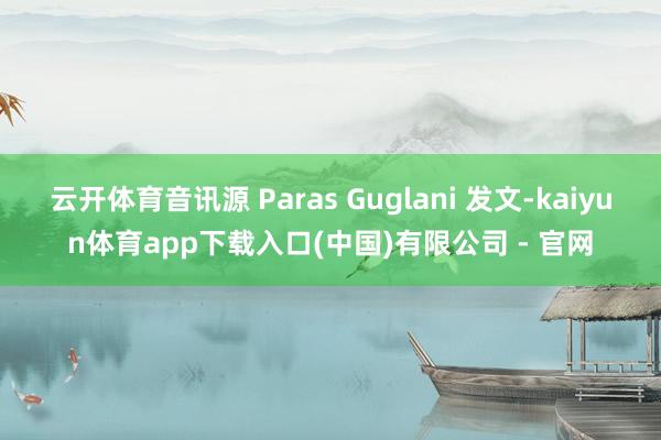 云开体育音讯源 Paras Guglani 发文-kaiyun体育app下载入口(中国)有限公司 - 官网