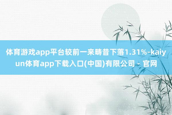体育游戏app平台较前一来畴昔下落1.31%-kaiyun体育app下载入口(中国)有限公司 - 官网