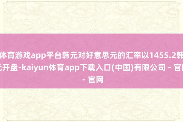 体育游戏app平台韩元对好意思元的汇率以1455.2韩元开盘-kaiyun体育app下载入口(中国)有限公司 - 官网