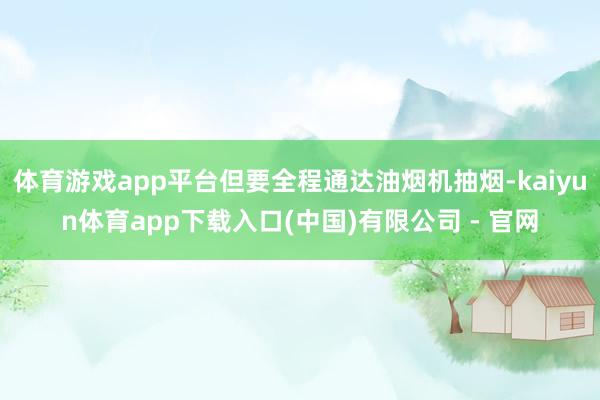 体育游戏app平台但要全程通达油烟机抽烟-kaiyun体育app下载入口(中国)有限公司 - 官网