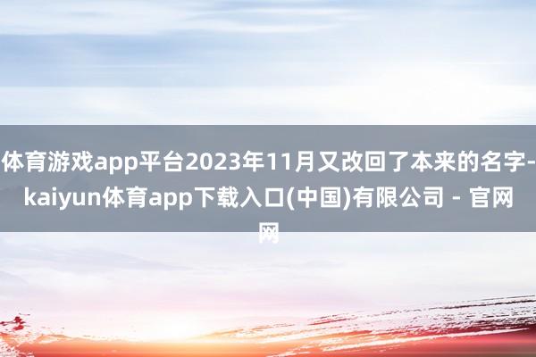 体育游戏app平台2023年11月又改回了本来的名字-kaiyun体育app下载入口(中国)有限公司 - 官网