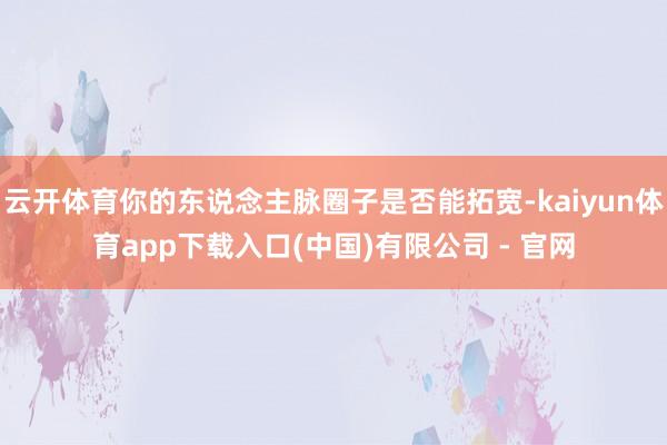 云开体育你的东说念主脉圈子是否能拓宽-kaiyun体育app下载入口(中国)有限公司 - 官网