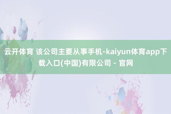 云开体育 该公司主要从事手机-kaiyun体育app下载入口(中国)有限公司 - 官网