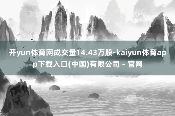 开yun体育网成交量14.43万股-kaiyun体育app下载入口(中国)有限公司 - 官网