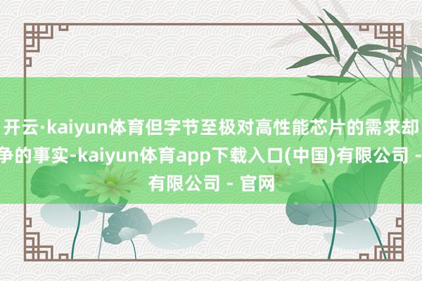 开云·kaiyun体育但字节至极对高性能芯片的需求却是不争的事实-kaiyun体育app下载入口(中国)有限公司 - 官网