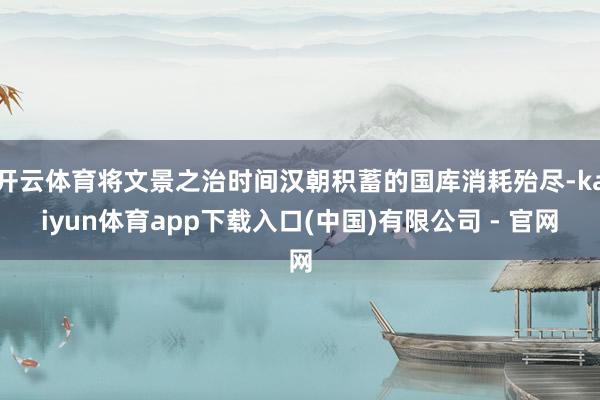开云体育将文景之治时间汉朝积蓄的国库消耗殆尽-kaiyun体育app下载入口(中国)有限公司 - 官网
