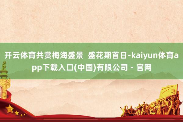 开云体育共赏梅海盛景 盛花期首日-kaiyun体育app下载入口(中国)有限公司 - 官网