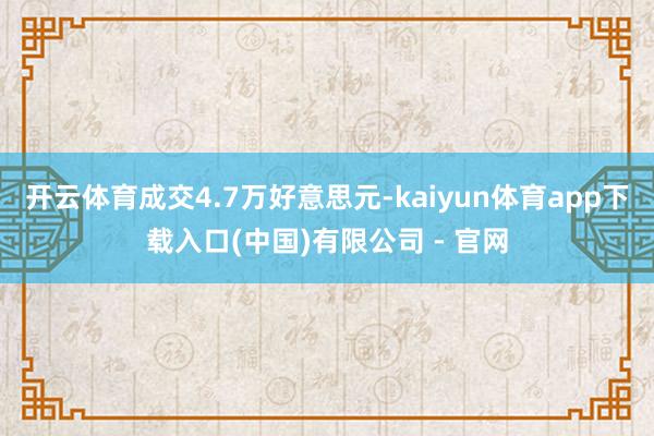 开云体育成交4.7万好意思元-kaiyun体育app下载入口(中国)有限公司 - 官网