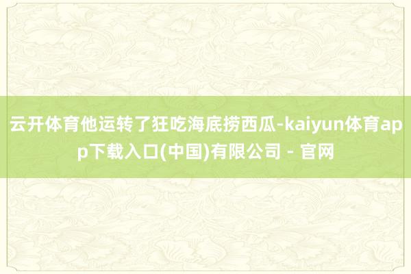 云开体育他运转了狂吃海底捞西瓜-kaiyun体育app下载入口(中国)有限公司 - 官网