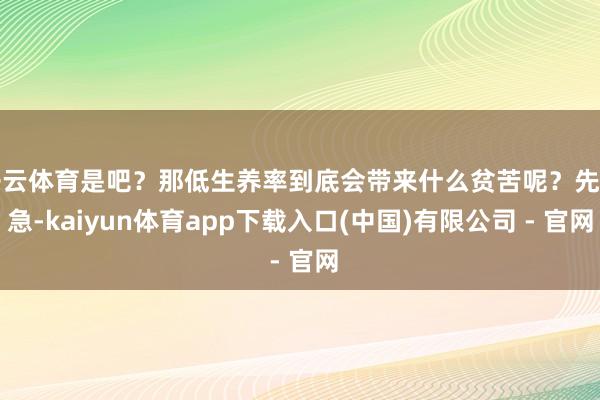 开云体育是吧?那低生养率到底会带来什么贫苦呢?先别急-kaiyun体育app下载入口(中国)有限公司 - 官网
