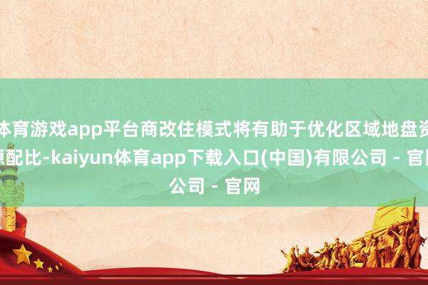 体育游戏app平台商改住模式将有助于优化区域地盘资源配比-kaiyun体育app下载入口(中国)有限公司 - 官网