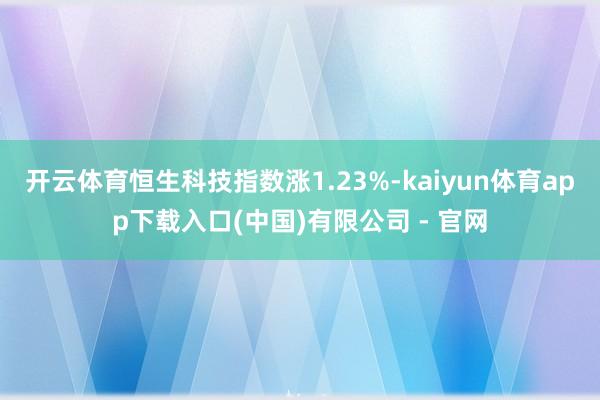 开云体育恒生科技指数涨1.23%-kaiyun体育app下载入口(中国)有限公司 - 官网