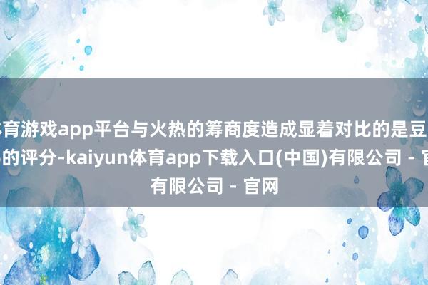 体育游戏app平台与火热的筹商度造成显着对比的是豆瓣6.6的评分-kaiyun体育app下载入口(中国)有限公司 - 官网
