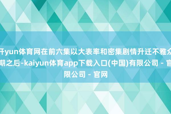 开yun体育网在前六集以大表率和密集剧情升迁不雅众预期之后-kaiyun体育app下载入口(中国)有限公司 - 官网