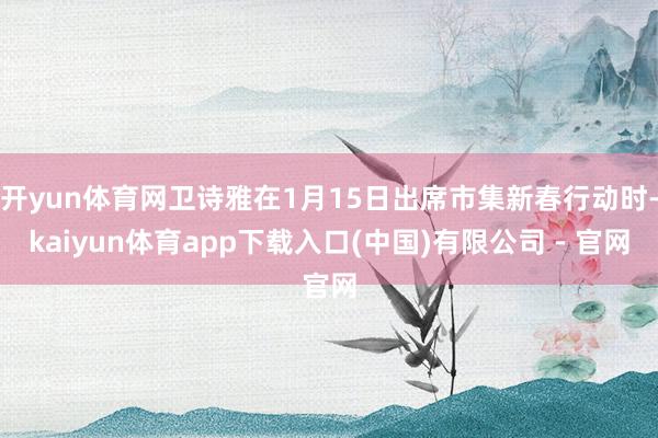 开yun体育网卫诗雅在1月15日出席市集新春行动时-kaiyun体育app下载入口(中国)有限公司 - 官网
