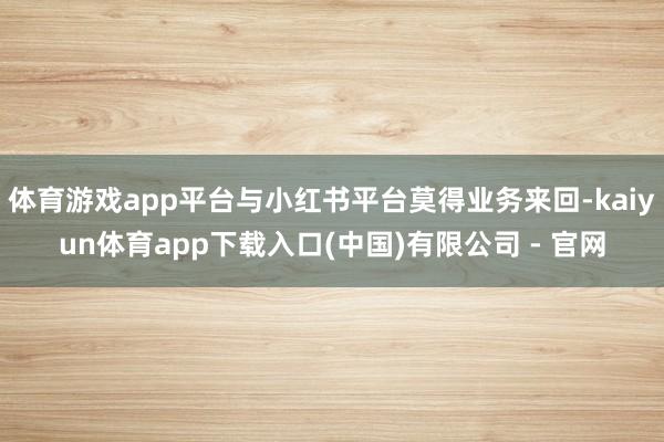 体育游戏app平台与小红书平台莫得业务来回-kaiyun体育app下载入口(中国)有限公司 - 官网