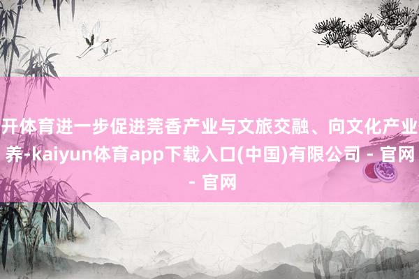 云开体育进一步促进莞香产业与文旅交融、向文化产业休养-kaiyun体育app下载入口(中国)有限公司 - 官网
