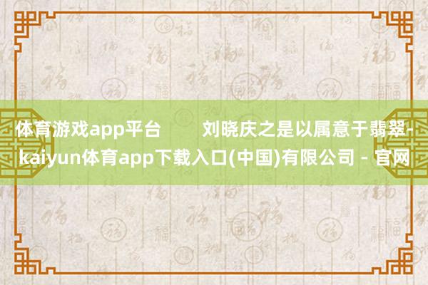 体育游戏app平台 刘晓庆之是以属意于翡翠-kaiyun体育app下载入口(中国)有限公司 - 官网